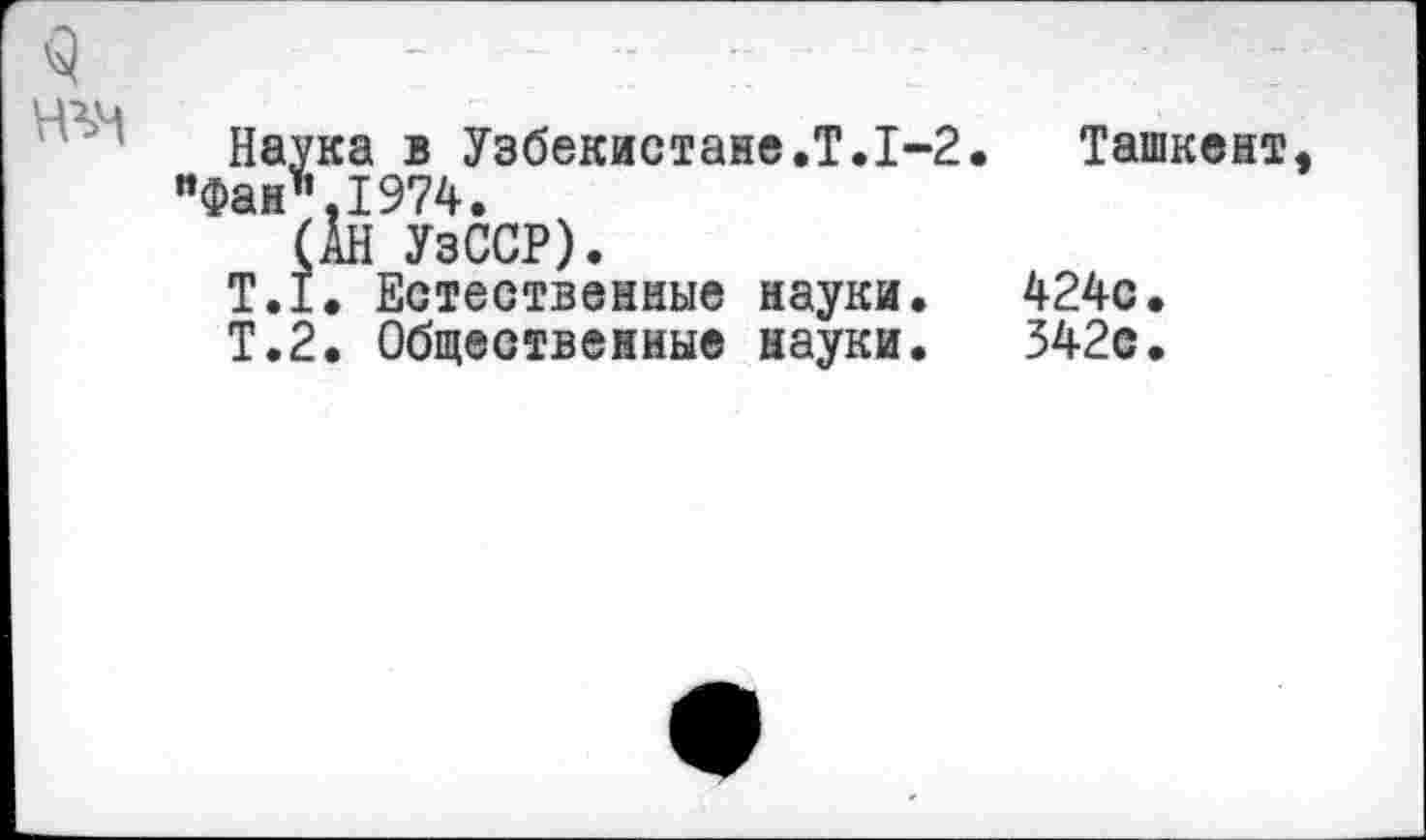 ﻿Наука в Узбекистане.Т.1-2. Ташкент Фан",1974.
(АН УзССР).
Т.1. Естественные науки.	424с.
Т.2. Общественные науки.	542с.